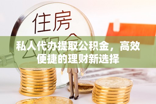 钦州私人代办提取公积金，高效便捷的理财新选择