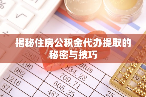 钦州揭秘住房公积金代办提取的秘密与技巧