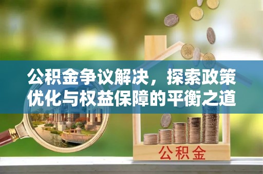 钦州公积金争议解决，探索政策优化与权益保障的平衡之道