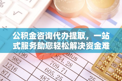 钦州公积金咨询代办提取，一站式服务助您轻松解决资金难题