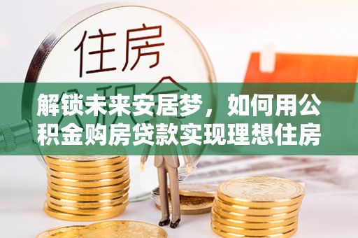 钦州解锁未来安居梦，如何用公积金购房贷款实现理想住房计划