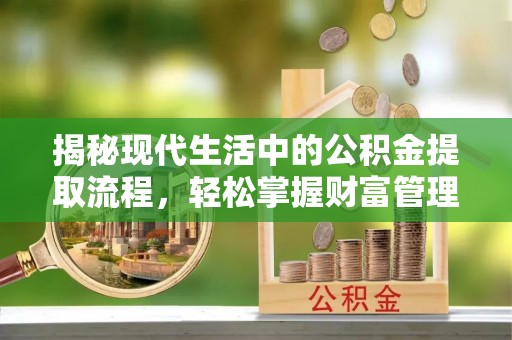 钦州揭秘现代生活中的公积金提取流程，轻松掌握财富管理新技能