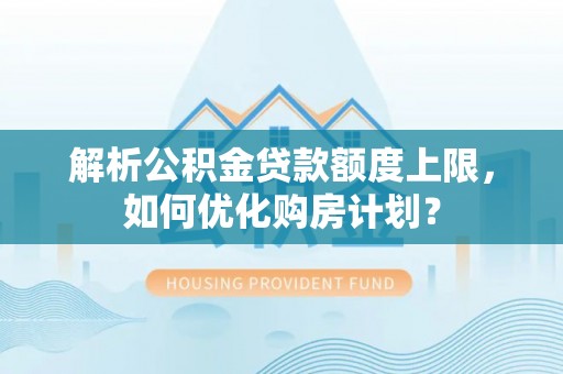 钦州解析公积金贷款额度上限，如何优化购房计划？