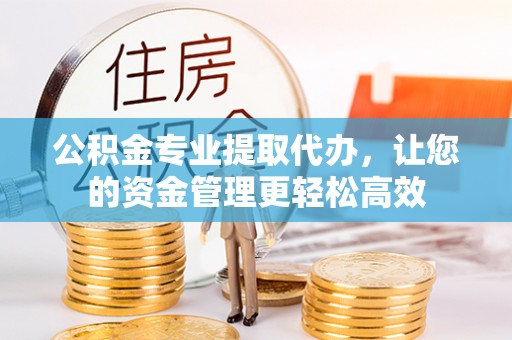 钦州公积金专业提取代办，让您的资金管理更轻松高效