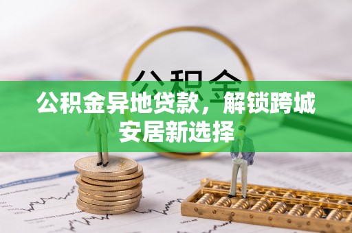 钦州公积金异地贷款，解锁跨城安居新选择