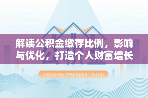钦州解读公积金缴存比例，影响与优化，打造个人财富增长新引擎