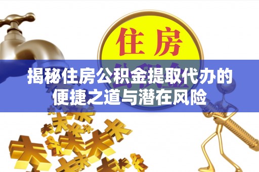钦州揭秘住房公积金提取代办的便捷之道与潜在风险