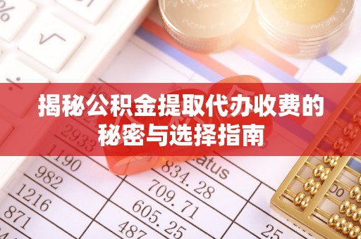 钦州揭秘公积金提取代办收费的秘密与选择指南