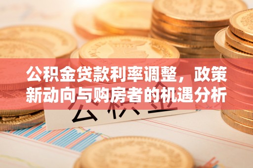 钦州公积金贷款利率调整，政策新动向与购房者的机遇分析