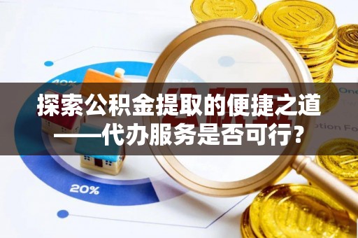 钦州探索公积金提取的便捷之道——代办服务是否可行？