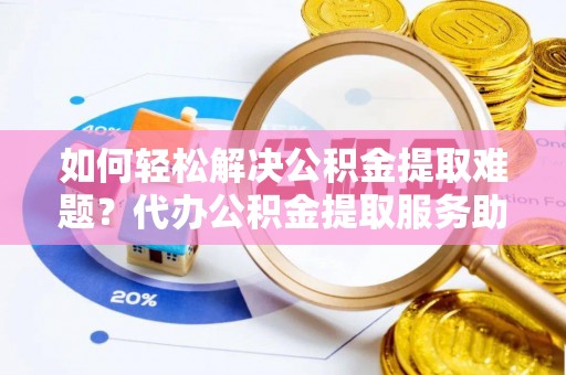 钦州如何轻松解决公积金提取难题？代办公积金提取服务助您一臂之力