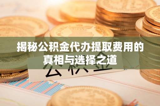 钦州揭秘公积金代办提取费用的真相与选择之道