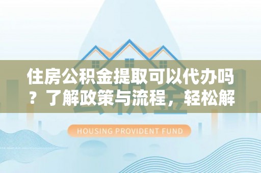 钦州住房公积金提取可以代办吗？了解政策与流程，轻松解决疑惑