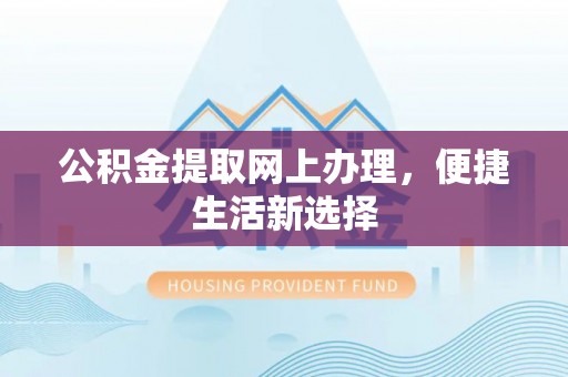 钦州公积金提取网上办理，便捷生活新选择