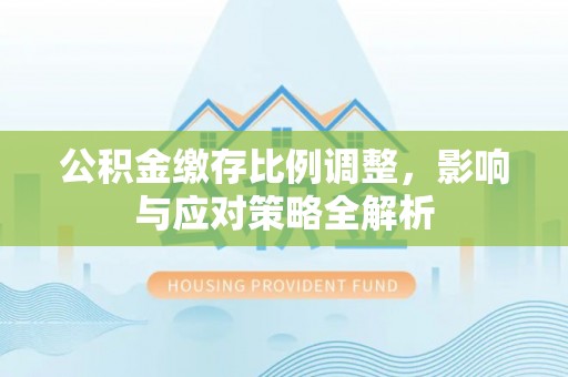 钦州公积金缴存比例调整，影响与应对策略全解析