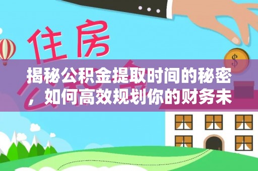 钦州揭秘公积金提取时间的秘密，如何高效规划你的财务未来
