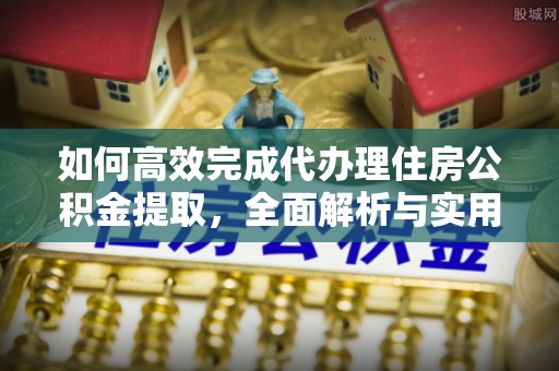 钦州如何高效完成代办理住房公积金提取，全面解析与实用技巧