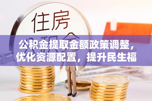 钦州公积金提取金额政策调整，优化资源配置，提升民生福祉