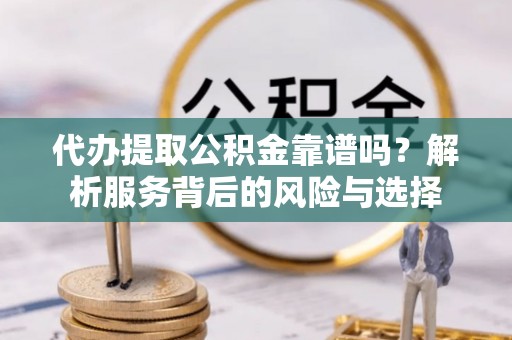 钦州代办提取公积金靠谱吗？解析服务背后的风险与选择
