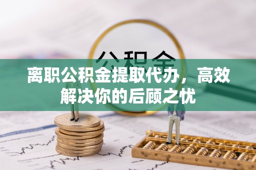 钦州离职公积金提取代办，高效解决你的后顾之忧