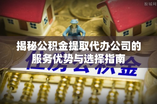 钦州揭秘公积金提取代办公司的服务优势与选择指南