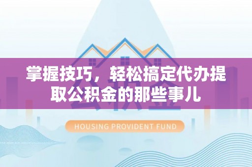 钦州掌握技巧，轻松搞定代办提取公积金的那些事儿