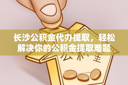 钦州长沙公积金代办提取，轻松解决你的公积金提取难题