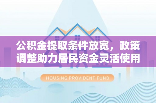 钦州公积金提取条件放宽，政策调整助力居民资金灵活使用