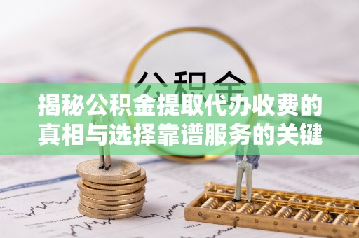 钦州揭秘公积金提取代办收费的真相与选择靠谱服务的关键
