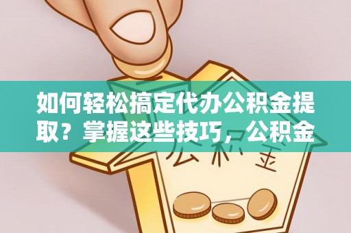 钦州如何轻松搞定代办公积金提取？掌握这些技巧，公积金到手不是梦！
