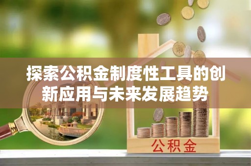 钦州探索公积金制度性工具的创新应用与未来发展趋势