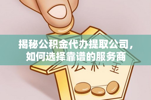 钦州揭秘公积金代办提取公司，如何选择靠谱的服务商