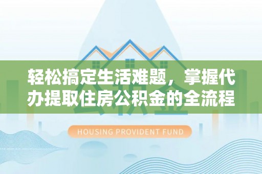 钦州轻松搞定生活难题，掌握代办提取住房公积金的全流程