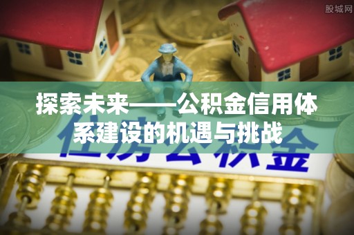 钦州探索未来——公积金信用体系建设的机遇与挑战