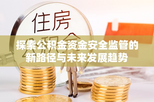 钦州探索公积金资金安全监管的新路径与未来发展趋势
