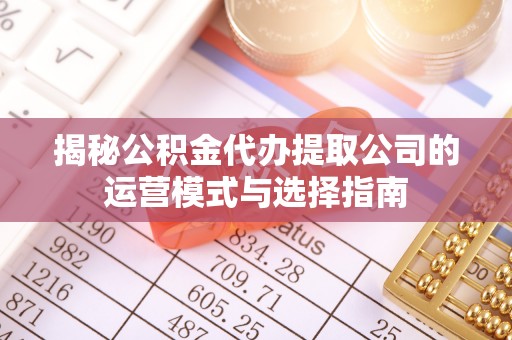 钦州揭秘公积金代办提取公司的运营模式与选择指南