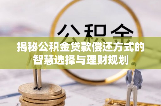 钦州揭秘公积金贷款偿还方式的智慧选择与理财规划