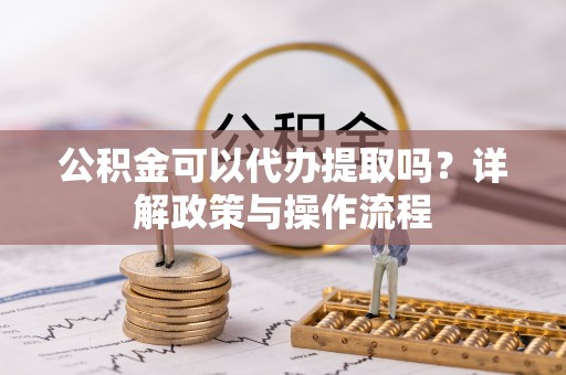 钦州公积金可以代办提取吗？详解政策与操作流程