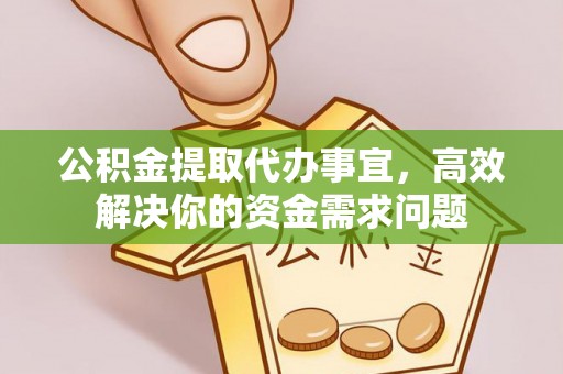 钦州公积金提取代办事宜，高效解决你的资金需求问题