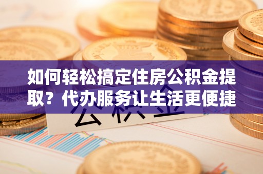 钦州如何轻松搞定住房公积金提取？代办服务让生活更便捷
