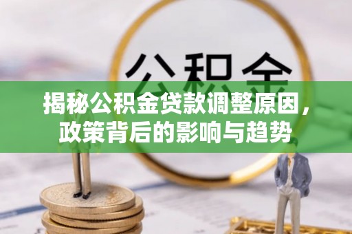 钦州揭秘公积金贷款调整原因，政策背后的影响与趋势