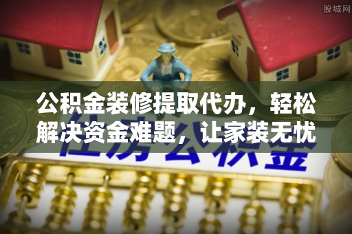 钦州公积金装修提取代办，轻松解决资金难题，让家装无忧