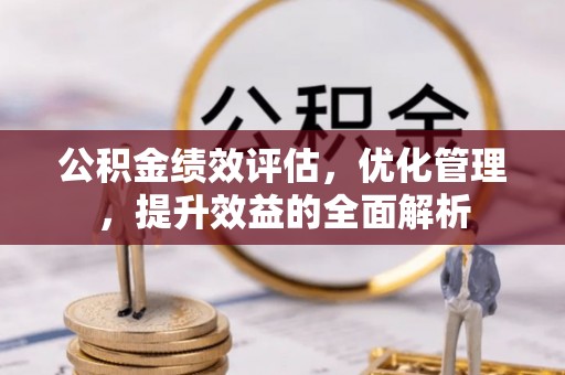 钦州公积金绩效评估，优化管理，提升效益的全面解析