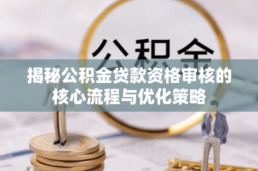 钦州揭秘公积金贷款资格审核的核心流程与优化策略