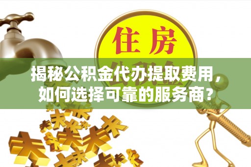 钦州揭秘公积金代办提取费用，如何选择可靠的服务商？