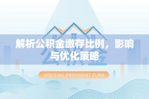 钦州解析公积金缴存比例，影响与优化策略