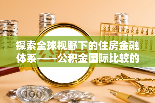钦州探索全球视野下的住房金融体系——公积金国际比较的深度解析