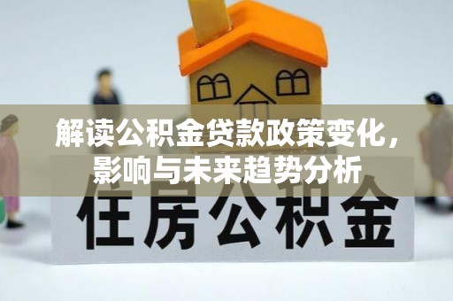 钦州解读公积金贷款政策变化，影响与未来趋势分析