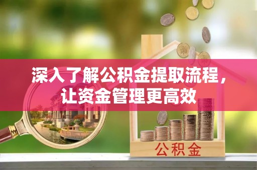 钦州深入了解公积金提取流程，让资金管理更高效