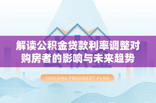 钦州解读公积金贷款利率调整对购房者的影响与未来趋势